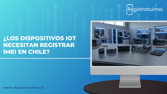 ¿Los dispositivos IoT necesitan registrar IMEI en Chile?